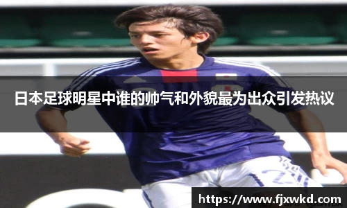 日本足球明星中谁的帅气和外貌最为出众引发热议